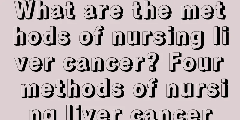 What are the methods of nursing liver cancer? Four methods of nursing liver cancer