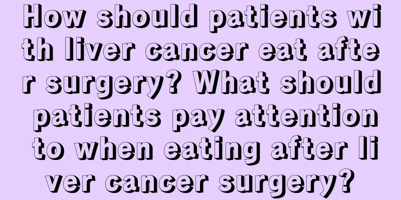 How should patients with liver cancer eat after surgery? What should patients pay attention to when eating after liver cancer surgery?