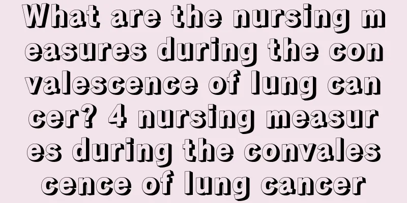 What are the nursing measures during the convalescence of lung cancer? 4 nursing measures during the convalescence of lung cancer