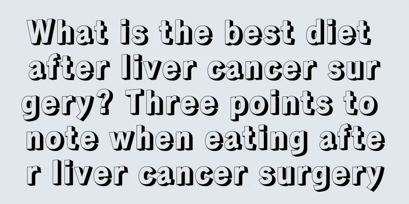 What is the best diet after liver cancer surgery? Three points to note when eating after liver cancer surgery