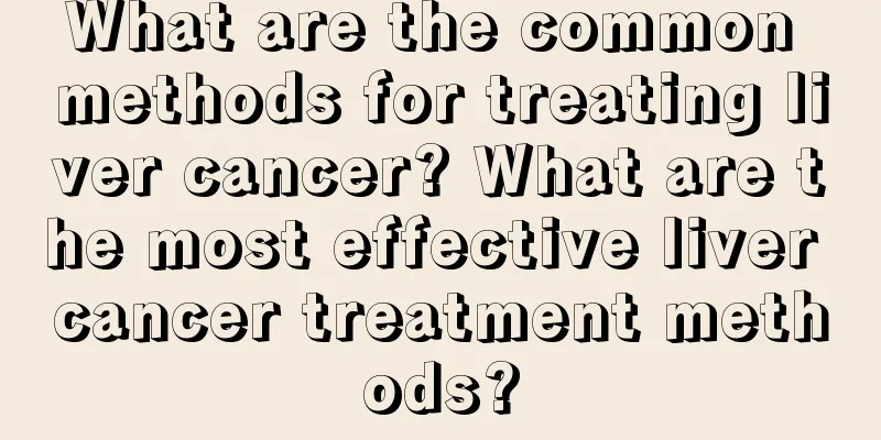 What are the common methods for treating liver cancer? What are the most effective liver cancer treatment methods?