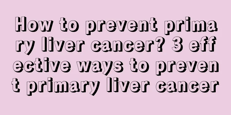 How to prevent primary liver cancer? 3 effective ways to prevent primary liver cancer