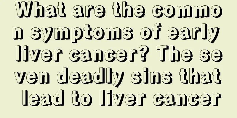 What are the common symptoms of early liver cancer? The seven deadly sins that lead to liver cancer