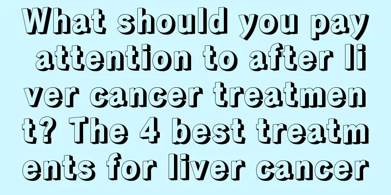 What should you pay attention to after liver cancer treatment? The 4 best treatments for liver cancer