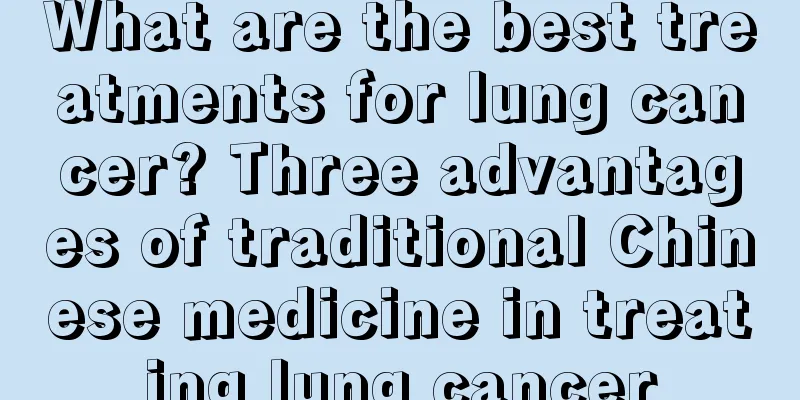 What are the best treatments for lung cancer? Three advantages of traditional Chinese medicine in treating lung cancer