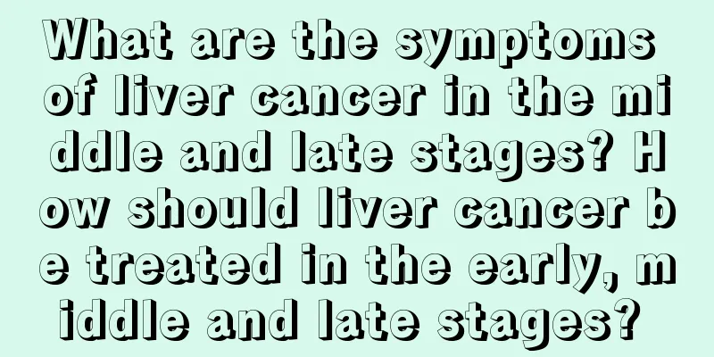 What are the symptoms of liver cancer in the middle and late stages? How should liver cancer be treated in the early, middle and late stages? 