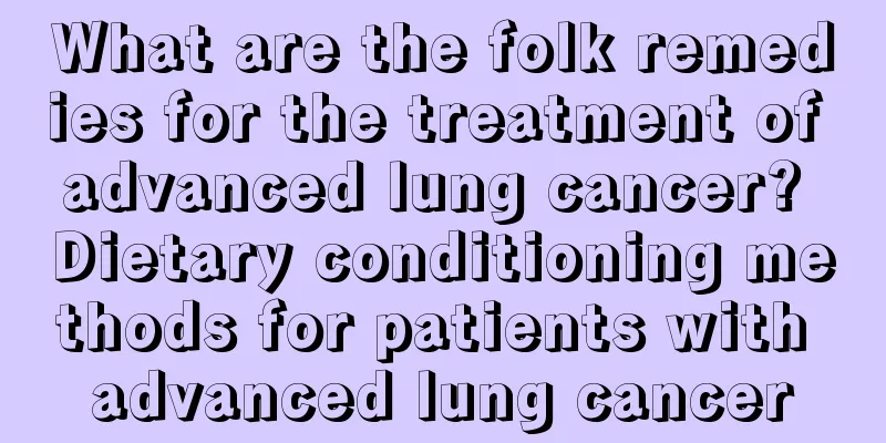 What are the folk remedies for the treatment of advanced lung cancer? Dietary conditioning methods for patients with advanced lung cancer