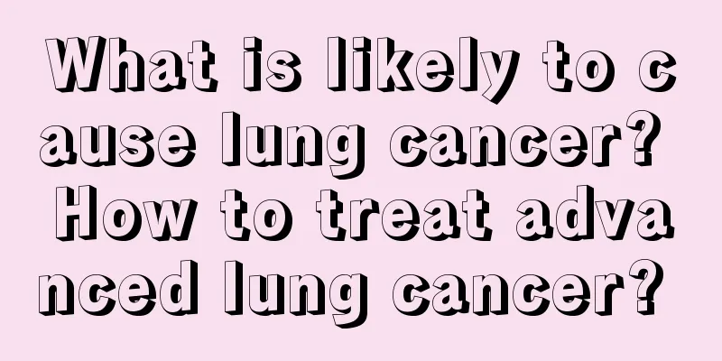What is likely to cause lung cancer? How to treat advanced lung cancer? 
