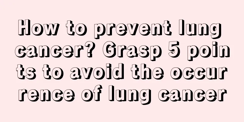 How to prevent lung cancer? Grasp 5 points to avoid the occurrence of lung cancer