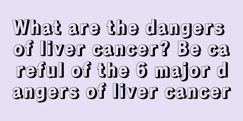 What are the dangers of liver cancer? Be careful of the 6 major dangers of liver cancer