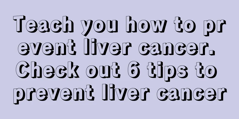 Teach you how to prevent liver cancer. Check out 6 tips to prevent liver cancer