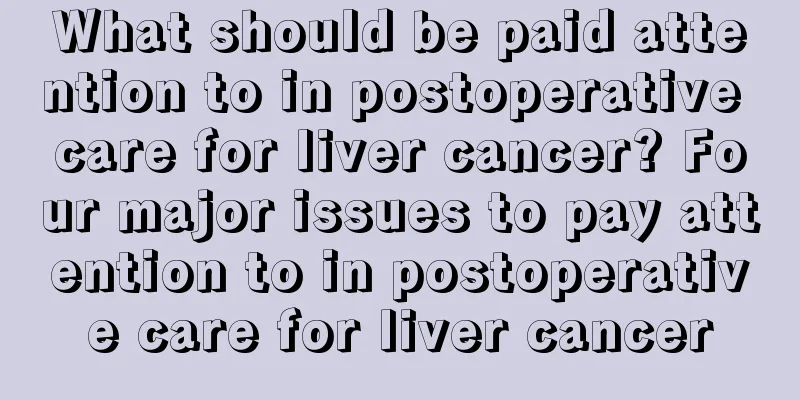 What should be paid attention to in postoperative care for liver cancer? Four major issues to pay attention to in postoperative care for liver cancer