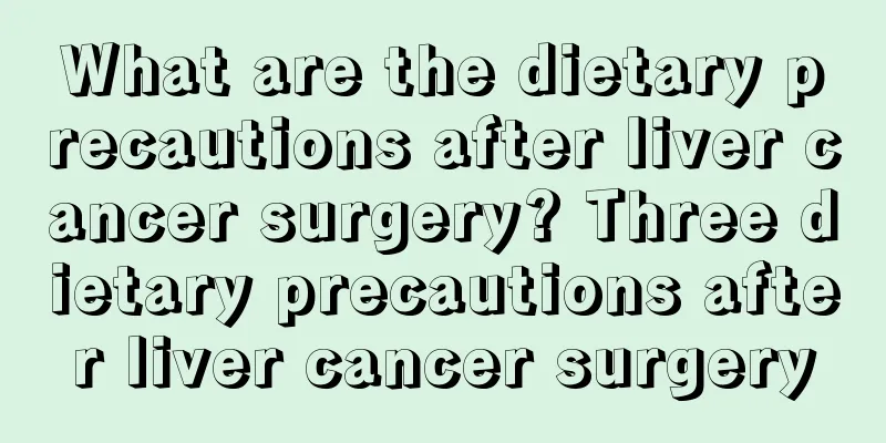 What are the dietary precautions after liver cancer surgery? Three dietary precautions after liver cancer surgery