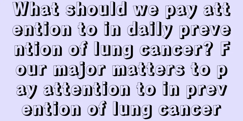 What should we pay attention to in daily prevention of lung cancer? Four major matters to pay attention to in prevention of lung cancer