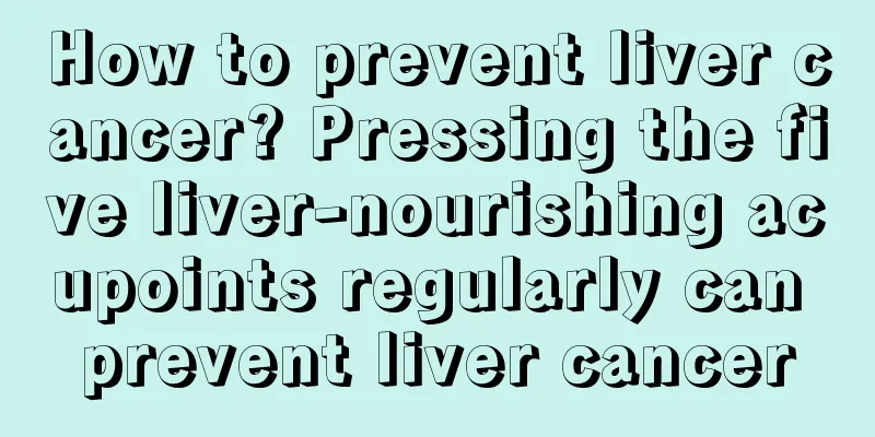 How to prevent liver cancer? Pressing the five liver-nourishing acupoints regularly can prevent liver cancer