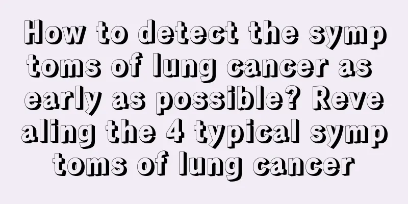 How to detect the symptoms of lung cancer as early as possible? Revealing the 4 typical symptoms of lung cancer