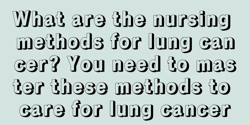 What are the nursing methods for lung cancer? You need to master these methods to care for lung cancer