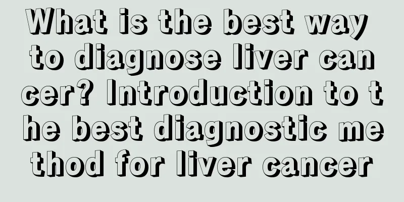 What is the best way to diagnose liver cancer? Introduction to the best diagnostic method for liver cancer