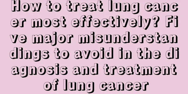 How to treat lung cancer most effectively? Five major misunderstandings to avoid in the diagnosis and treatment of lung cancer