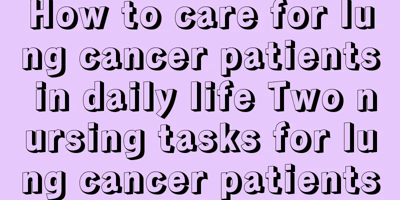 How to care for lung cancer patients in daily life Two nursing tasks for lung cancer patients