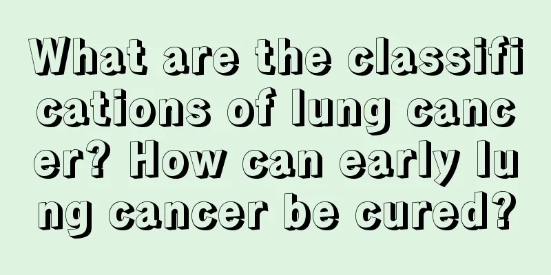 What are the classifications of lung cancer? How can early lung cancer be cured?
