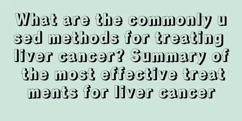 What are the commonly used methods for treating liver cancer? Summary of the most effective treatments for liver cancer