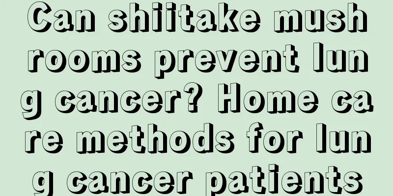 Can shiitake mushrooms prevent lung cancer? Home care methods for lung cancer patients