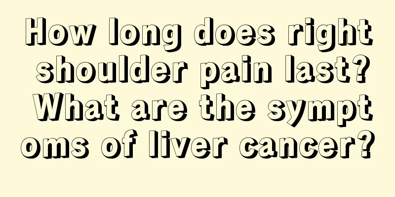 How long does right shoulder pain last? What are the symptoms of liver cancer?