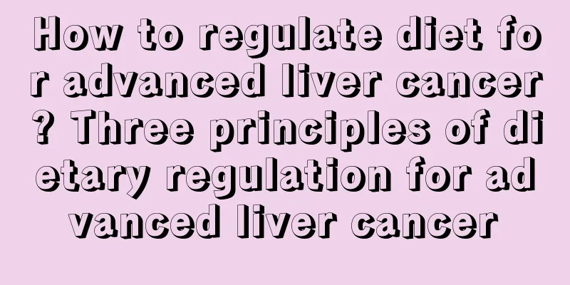 How to regulate diet for advanced liver cancer? Three principles of dietary regulation for advanced liver cancer
