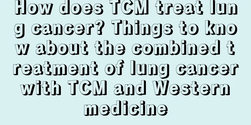 How does TCM treat lung cancer? Things to know about the combined treatment of lung cancer with TCM and Western medicine