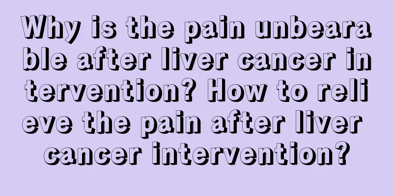 Why is the pain unbearable after liver cancer intervention? How to relieve the pain after liver cancer intervention?