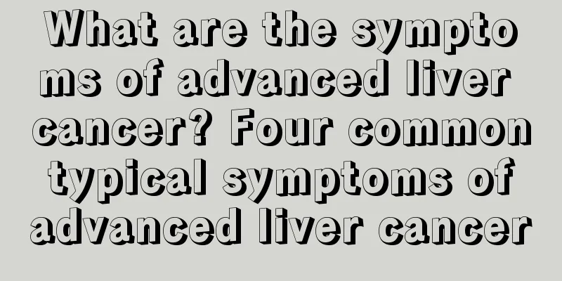 What are the symptoms of advanced liver cancer? Four common typical symptoms of advanced liver cancer