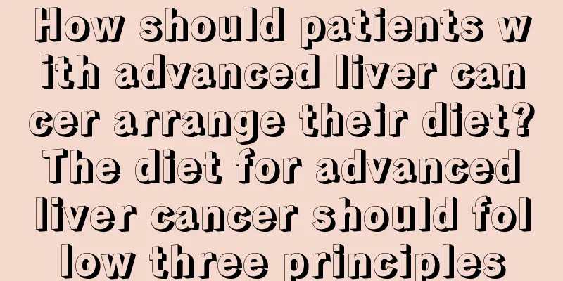 How should patients with advanced liver cancer arrange their diet? The diet for advanced liver cancer should follow three principles