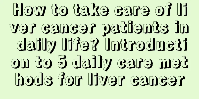 How to take care of liver cancer patients in daily life? Introduction to 5 daily care methods for liver cancer