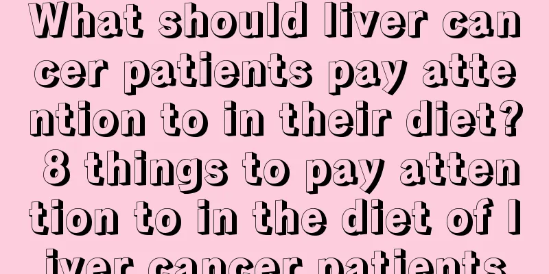 What should liver cancer patients pay attention to in their diet? 8 things to pay attention to in the diet of liver cancer patients
