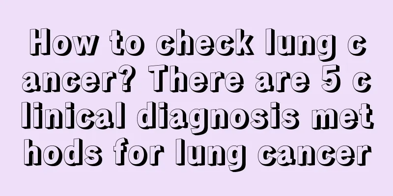 How to check lung cancer? There are 5 clinical diagnosis methods for lung cancer