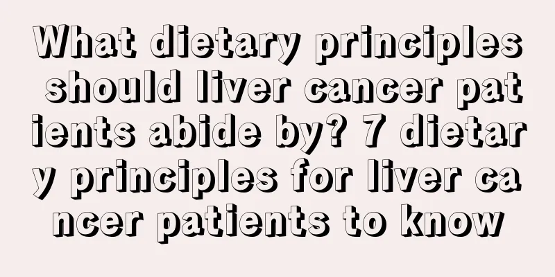 What dietary principles should liver cancer patients abide by? 7 dietary principles for liver cancer patients to know