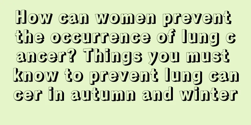 How can women prevent the occurrence of lung cancer? Things you must know to prevent lung cancer in autumn and winter