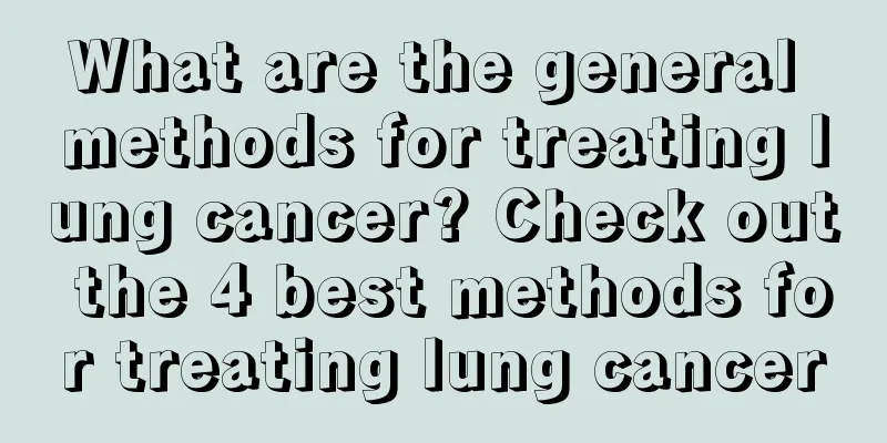 What are the general methods for treating lung cancer? Check out the 4 best methods for treating lung cancer