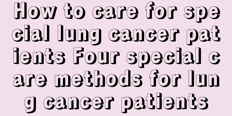 How to care for special lung cancer patients Four special care methods for lung cancer patients