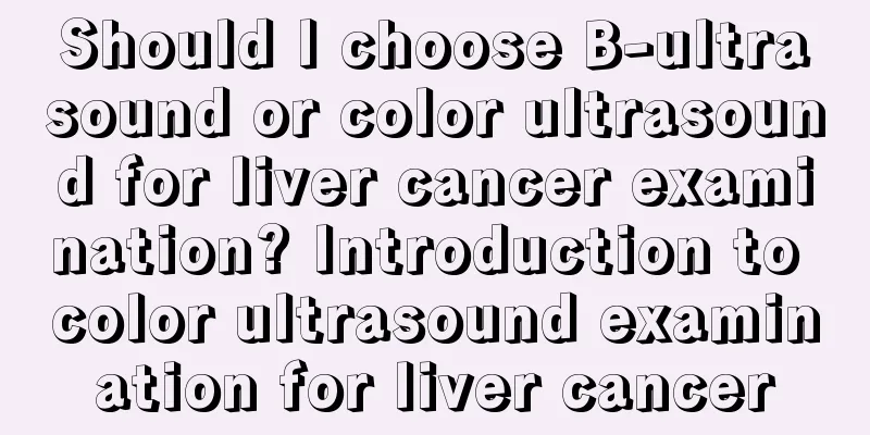 Should I choose B-ultrasound or color ultrasound for liver cancer examination? Introduction to color ultrasound examination for liver cancer