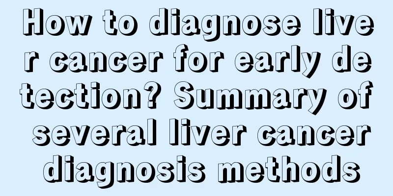 How to diagnose liver cancer for early detection? Summary of several liver cancer diagnosis methods
