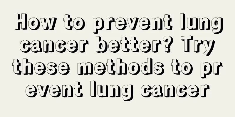 How to prevent lung cancer better? Try these methods to prevent lung cancer