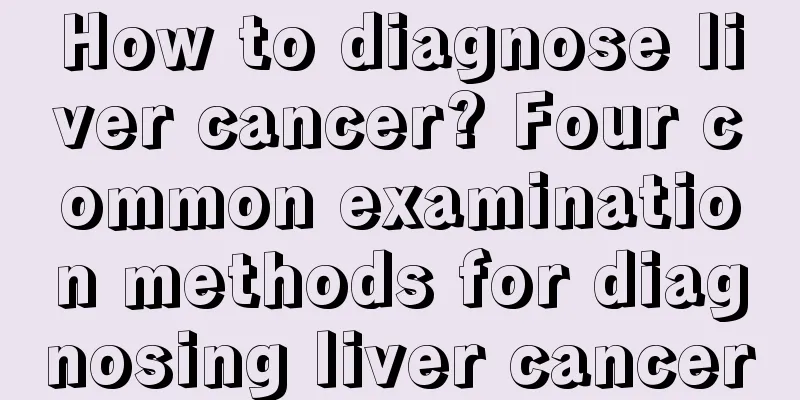 How to diagnose liver cancer? Four common examination methods for diagnosing liver cancer