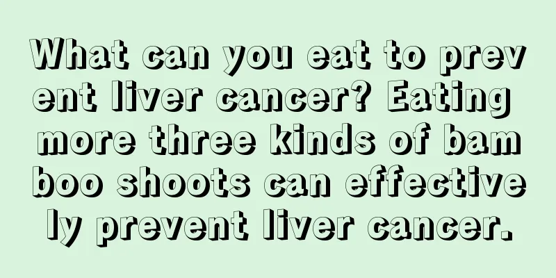 What can you eat to prevent liver cancer? Eating more three kinds of bamboo shoots can effectively prevent liver cancer.