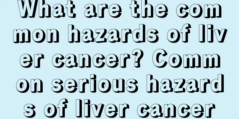 What are the common hazards of liver cancer? Common serious hazards of liver cancer