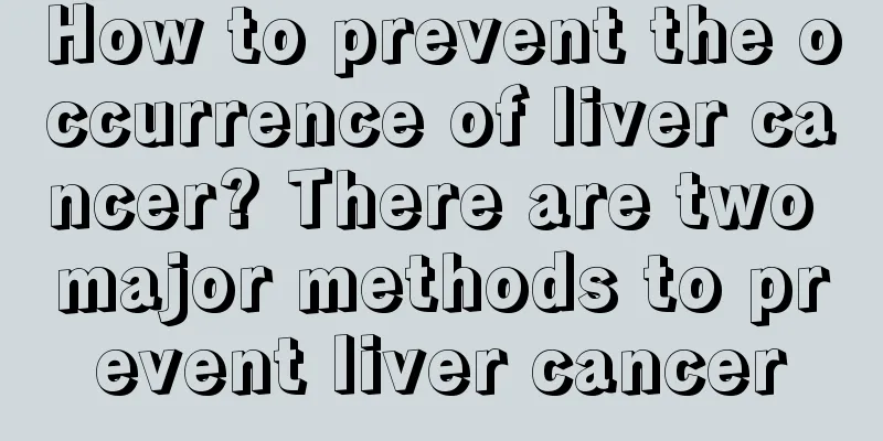 How to prevent the occurrence of liver cancer? There are two major methods to prevent liver cancer