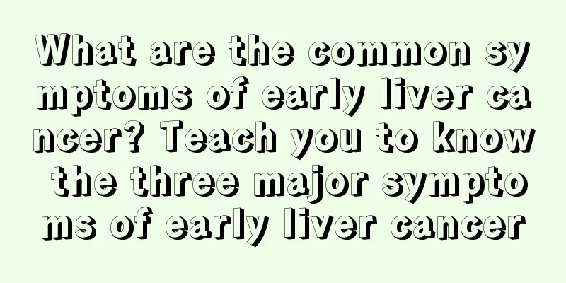 What are the common symptoms of early liver cancer? Teach you to know the three major symptoms of early liver cancer