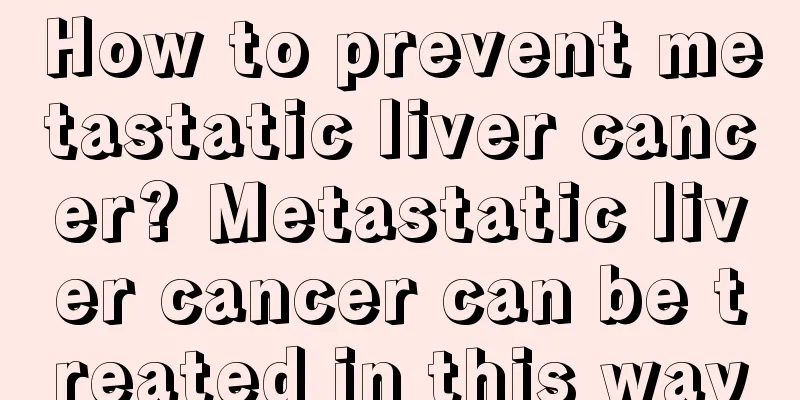 How to prevent metastatic liver cancer? Metastatic liver cancer can be treated in this way