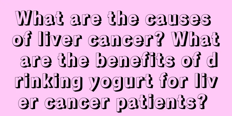 What are the causes of liver cancer? What are the benefits of drinking yogurt for liver cancer patients? 
